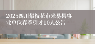 2025四川攀枝花市米易县事业单位春季引才10人公告