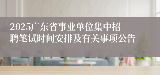 2025广东省事业单位集中招聘笔试时间安排及有关事项公告