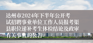 达州市2024年下半年公开考试招聘事业单位工作人员报考渠县职位递补考生体检结论及政审有关事宜的公告