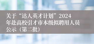 关于“达人英才计划”2024年赴高校引才市本级拟聘用人员公示（第二批）