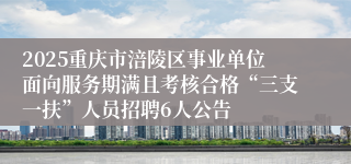 2025重庆市涪陵区事业单位面向服务期满且考核合格“三支一扶”人员招聘6人公告