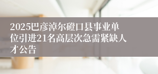 2025巴彦淖尔磴口县事业单位引进21名高层次急需紧缺人才公告