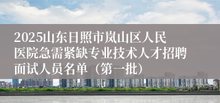 2025山东日照市岚山区人民医院急需紧缺专业技术人才招聘面试人员名单（第一批）