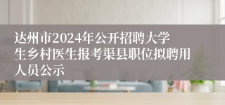 达州市2024年公开招聘大学生乡村医生报考渠县职位拟聘用人员公示