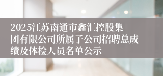 2025江苏南通市鑫汇控股集团有限公司所属子公司招聘总成绩及体检人员名单公示