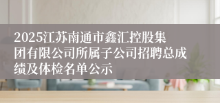 2025江苏南通市鑫汇控股集团有限公司所属子公司招聘总成绩及体检名单公示