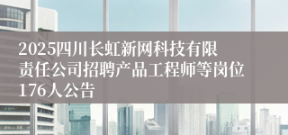 2025四川长虹新网科技有限责任公司招聘产品工程师等岗位176人公告