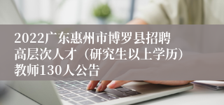 2022广东惠州市博罗县招聘高层次人才（研究生以上学历）教师130人公告
