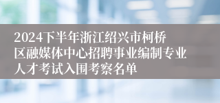 2024下半年浙江绍兴市柯桥区融媒体中心招聘事业编制专业人才考试入围考察名单