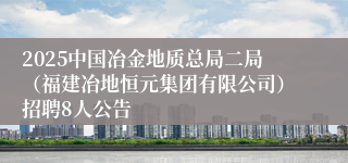 2025中国冶金地质总局二局（福建冶地恒元集团有限公司）招聘8人公告