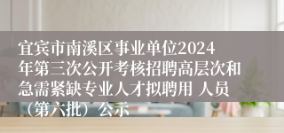 宜宾市南溪区事业单位2024年第三次公开考核招聘高层次和急需紧缺专业人才拟聘用 人员（第六批）公示