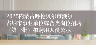 2025内蒙古呼伦贝尔市额尔古纳市事业单位综合类岗位招聘（第一批）拟聘用人员公示