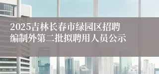 2025吉林长春市绿园区招聘编制外第二批拟聘用人员公示