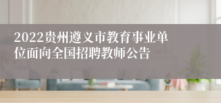 2022贵州遵义市教育事业单位面向全国招聘教师公告