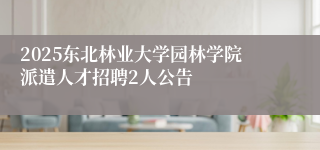 2025东北林业大学园林学院派遣人才招聘2人公告