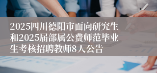 2025四川德阳市面向研究生和2025届部属公费师范毕业生考核招聘教师8人公告