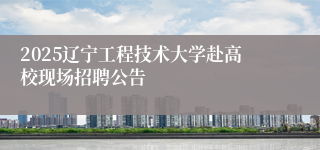 2025辽宁工程技术大学赴高校现场招聘公告