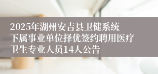 2025年湖州安吉县卫健系统下属事业单位择优签约聘用医疗卫生专业人员14人公告