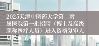 2025天津中医药大学第二附属医院第一批招聘（博士及高级职称医疗人员）进入资格复审人员及面试安排