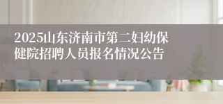 2025山东济南市第二妇幼保健院招聘人员报名情况公告