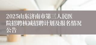 2025山东济南市第三人民医院招聘核减招聘计划及报名情况公告