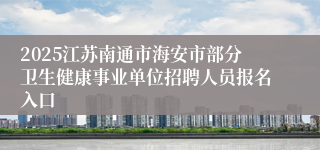 2025江苏南通市海安市部分卫生健康事业单位招聘人员报名入口