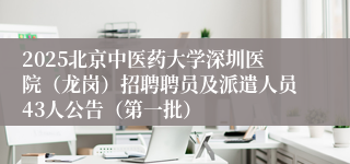 2025北京中医药大学深圳医院（龙岗）招聘聘员及派遣人员43人公告（第一批）