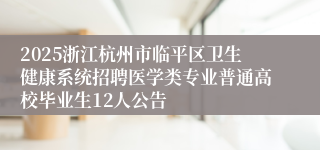 2025浙江杭州市临平区卫生健康系统招聘医学类专业普通高校毕业生12人公告