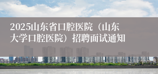 2025山东省口腔医院（山东大学口腔医院）招聘面试通知