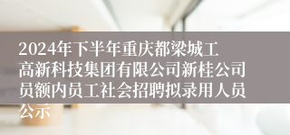 2024年下半年重庆都梁城工高新科技集团有限公司新桂公司员额内员工社会招聘拟录用人员公示