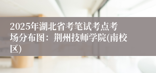 2025年湖北省考笔试考点考场分布图：荆州技师学院(南校区)