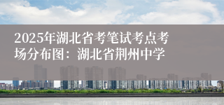 2025年湖北省考笔试考点考场分布图：湖北省荆州中学