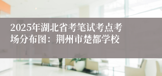 2025年湖北省考笔试考点考场分布图：荆州市楚都学校