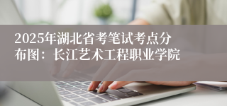 2025年湖北省考笔试考点分布图：长江艺术工程职业学院