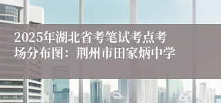 2025年湖北省考笔试考点考场分布图：荆州市田家炳中学