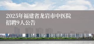 2025年福建省龙岩市中医院招聘9人公告