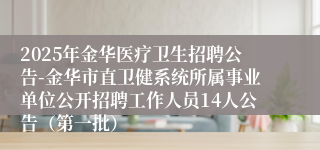 2025年金华医疗卫生招聘公告-金华市直卫健系统所属事业单位公开招聘工作人员14人公告（第一批）