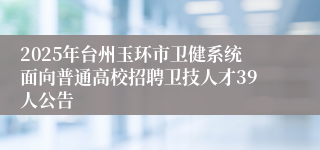 2025年台州玉环市卫健系统面向普通高校招聘卫技人才39人公告