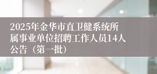 2025年金华市直卫健系统所属事业单位招聘工作人员14人公告（第一批）