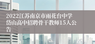 2022江苏南京市雨花台中学岱山高中招聘骨干教师15人公告