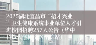 2025湖北宜昌市“招才兴业”卫生健康系统事业单位人才引进校园招聘257人公告（华中科技大学同济医学院站）