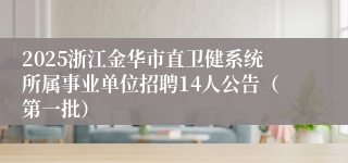 2025浙江金华市直卫健系统所属事业单位招聘14人公告（第一批）