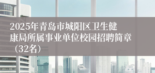 2025年青岛市城阳区卫生健康局所属事业单位校园招聘简章（32名）