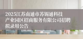 2025江苏南通市苏锡通科技产业园区招商服务有限公司招聘拟录用公告