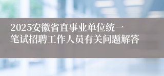 2025安徽省直事业单位统一笔试招聘工作人员有关问题解答