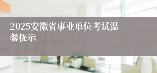 2025安徽省事业单位考试温馨提示