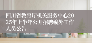 四川省教育厅机关服务中心2025年上半年公开招聘编外工作人员公告