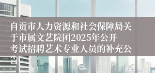 自贡市人力资源和社会保障局关于市属文艺院团2025年公开考试招聘艺术专业人员的补充公告