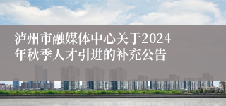 泸州市融媒体中心关于2024年秋季人才引进的补充公告