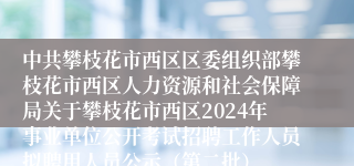 中共攀枝花市西区区委组织部攀枝花市西区人力资源和社会保障局关于攀枝花市西区2024年事业单位公开考试招聘工作人员拟聘用人员公示（第二批）